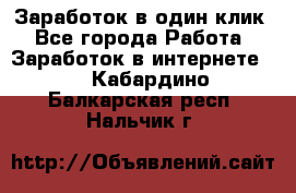 Заработок в один клик - Все города Работа » Заработок в интернете   . Кабардино-Балкарская респ.,Нальчик г.